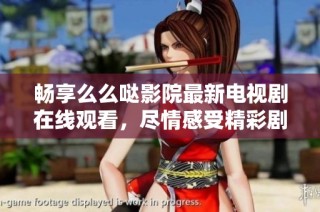 畅享么么哒影院最新电视剧在线观看，尽情感受精彩剧集魅力