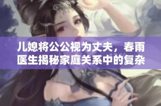 儿媳将公公视为丈夫，春雨医生揭秘家庭关系中的复杂情感与挑战