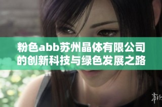 粉色abb苏州晶体有限公司的创新科技与绿色发展之路解析