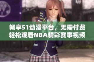 畅享51动漫平台，无需付费轻松观看NBA精彩赛事视频解说