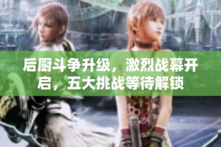 后厨斗争升级，激烈战幕开启，五大挑战等待解锁
