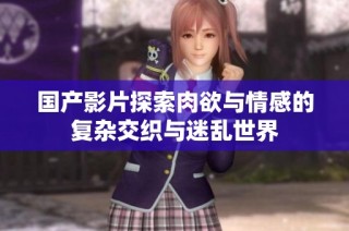 国产影片探索肉欲与情感的复杂交织与迷乱世界
