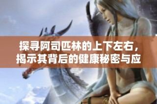 探寻阿司匹林的上下左右，揭示其背后的健康秘密与应用潜力