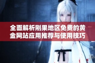 全面解析刚果地区免费的黄金网站应用推荐与使用技巧