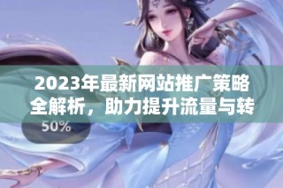 2023年最新网站推广策略全解析，助力提升流量与转化率