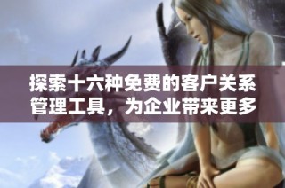 探索十六种免费的客户关系管理工具，为企业带来更多机遇