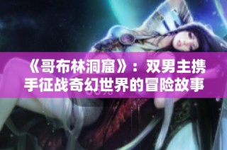 《哥布林洞窟》：双男主携手征战奇幻世界的冒险故事