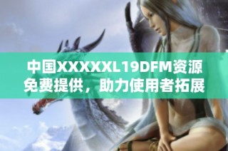 中国XXXXXL19DFM资源免费提供，助力使用者拓展新领域