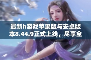 最新h游戏苹果版与安卓版本8.44.9正式上线，尽享全新体验