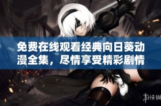免费在线观看经典向日葵动漫全集，尽情享受精彩剧情！