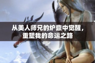 从美人师兄的炉鼎中觉醒，重塑我的命运之路