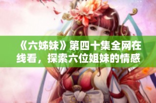 《六姊妹》第四十集全网在线看，探索六位姐妹的情感与成长故事