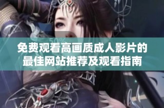 免费观看高画质成人影片的最佳网站推荐及观看指南