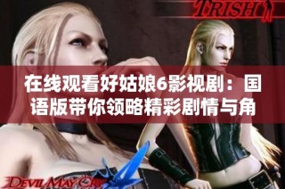 在线观看好姑娘6影视剧：国语版带你领略精彩剧情与角色魅力