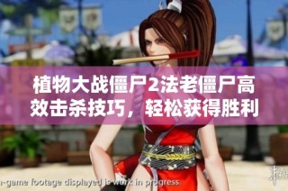 植物大战僵尸2法老僵尸高效击杀技巧，轻松获得胜利秘诀揭秘