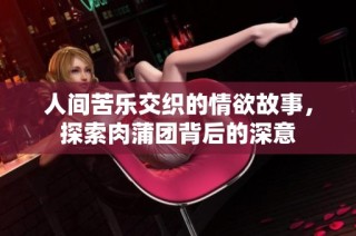 人间苦乐交织的情欲故事，探索肉蒲团背后的深意