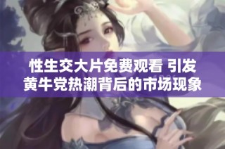 性生交大片免费观看 引发黄牛党热潮背后的市场现象剖析