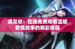 遇见你：在线免费观看温暖爱情故事的精彩旅程