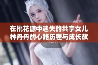 在桃花源中迷失的共享女儿林丹丹的心路历程与成长故事