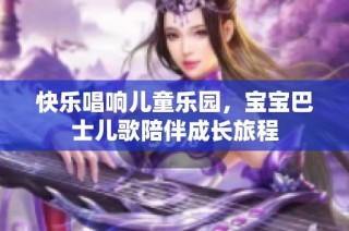 快乐唱响儿童乐园，宝宝巴士儿歌陪伴成长旅程
