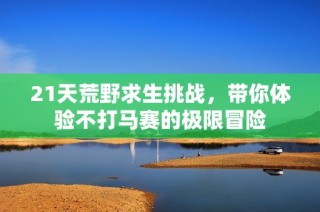 21天荒野求生挑战，带你体验不打马赛的极限冒险
