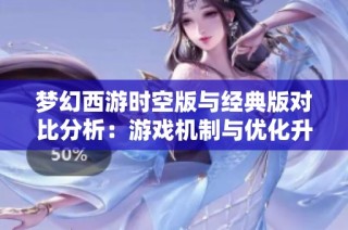 梦幻西游时空版与经典版对比分析：游戏机制与优化升级探究