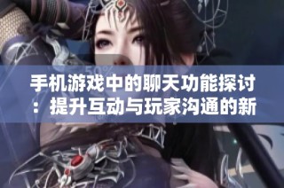 手机游戏中的聊天功能探讨：提升互动与玩家沟通的新方式