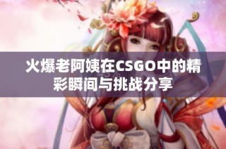 火爆老阿姨在CSGO中的精彩瞬间与挑战分享