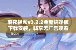 麻花视频v3.2.2全新纯净版下载安装，畅享无广告观看体验
