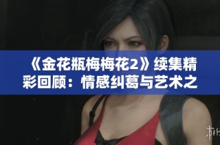《金花瓶梅梅花2》续集精彩回顾：情感纠葛与艺术之美的交织