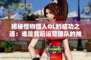 揭秘怪物猎人OL的成功之道：谁是背后运营团队的推手