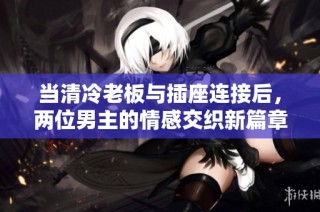 当清冷老板与插座连接后，两位男主的情感交织新篇章