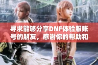 寻求能够分享DNF体验服账号的朋友，感谢你的帮助和支持！