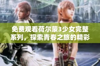 免费观看荷尔蒙3少女完整系列，探索青春之旅的精彩瞬间