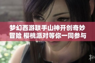 梦幻西游联手山神开创奇妙冒险 樱桃派对等你一同参与