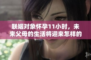 联姻对象怀孕11小时，未来父母的生活将迎来怎样的改变