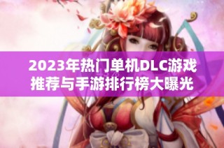 2023年热门单机DLC游戏推荐与手游排行榜大曝光