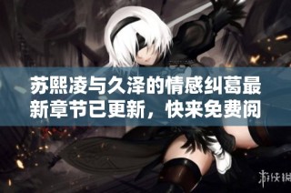 苏熙凌与久泽的情感纠葛最新章节已更新，快来免费阅读吧