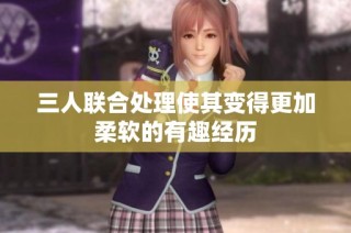 三人联合处理使其变得更加柔软的有趣经历