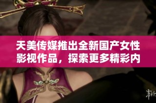 天美传媒推出全新国产女性影视作品，探索更多精彩内容