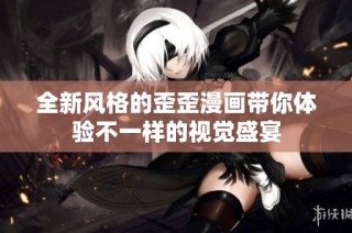全新风格的歪歪漫画带你体验不一样的视觉盛宴