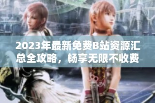 2023年最新免费B站资源汇总全攻略，畅享无限不收费体验