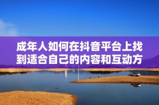 成年人如何在抖音平台上找到适合自己的内容和互动方式
