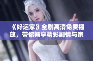 《好运家》全剧高清免费播放，带你畅享精彩剧情与家庭温情