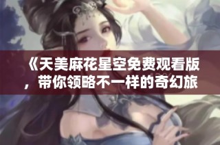 《天美麻花星空免费观看版，带你领略不一样的奇幻旅程》