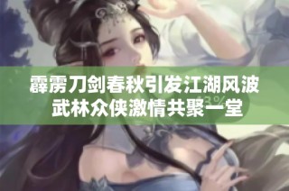 霹雳刀剑春秋引发江湖风波 武林众侠激情共聚一堂