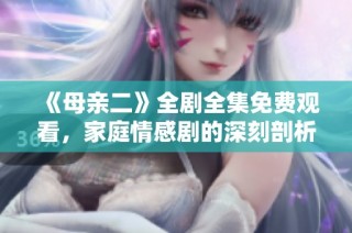 《母亲二》全剧全集免费观看，家庭情感剧的深刻剖析