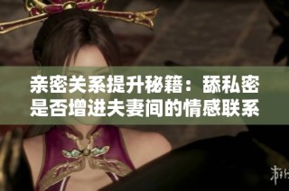 亲密关系提升秘籍：舔私密是否增进夫妻间的情感联系
