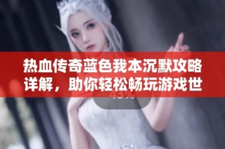 热血传奇蓝色我本沉默攻略详解，助你轻松畅玩游戏世界