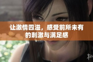 让激情四溢，感受前所未有的刺激与满足感